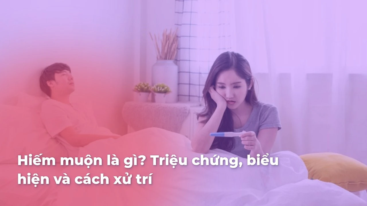 Hiếm muộn là gì? Triệu chứng, biểu hiện và cách xử trí