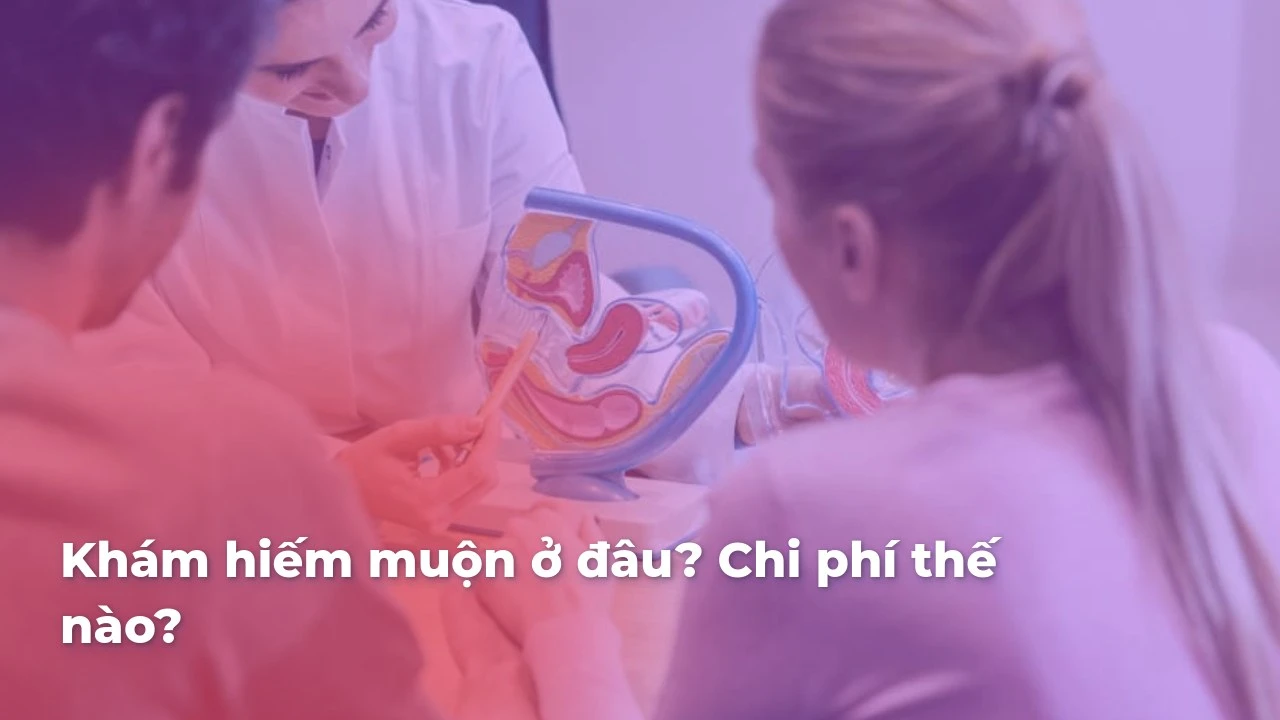 Khám hiếm muộn ở đâu? Chi phí thế nào?