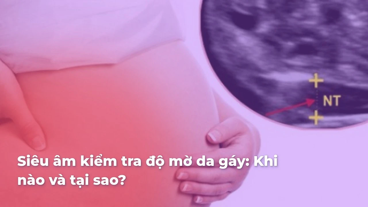 Siêu âm kiểm tra độ mờ da gáy: Khi nào và tại sao? Tiêu chuẩn và độ chính xác