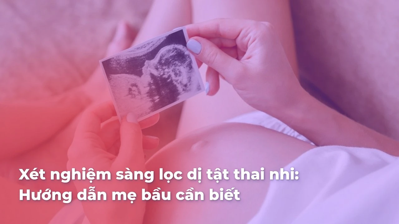 Xét nghiệm sàng lọc dị tật thai nhi: Hướng dẫn mẹ bầu cần biết
