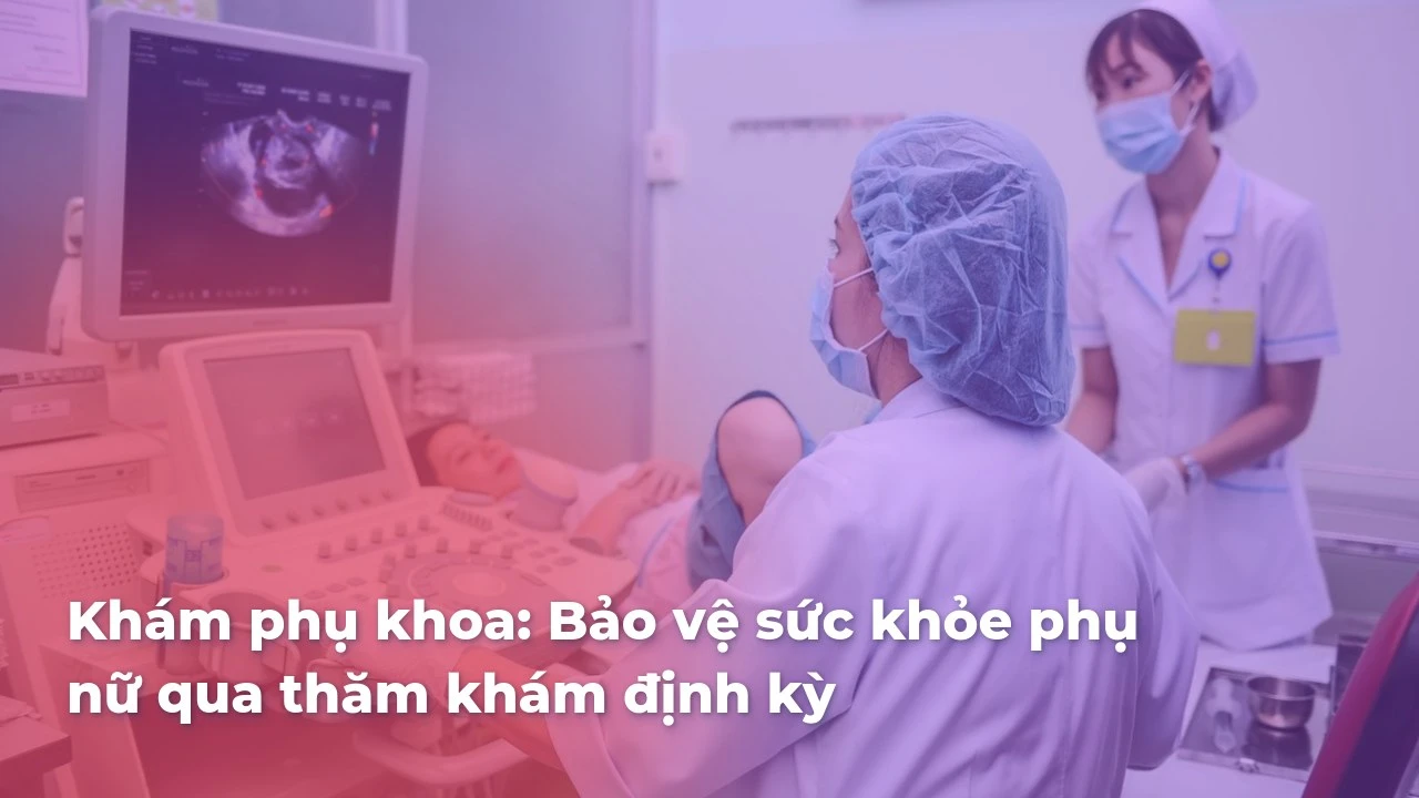 Khám phụ khoa: Bảo vệ sức khỏe phụ nữ qua thăm khám định kỳ
