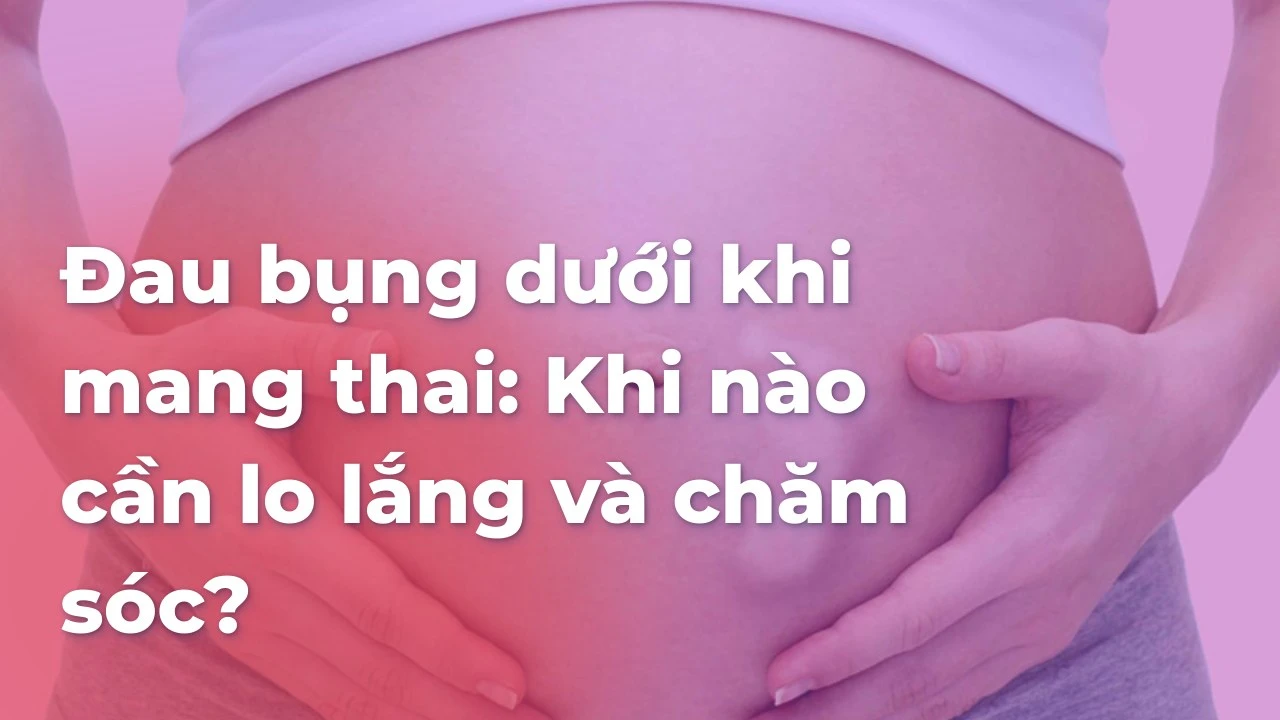 Đau bụng dưới khi mang thai: Khi nào cần lo lắng và chăm sóc?